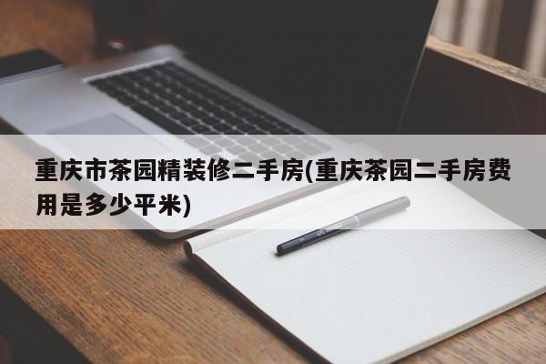 重庆市茶园精装修二手房(重庆茶园二手房费用是多少平米)