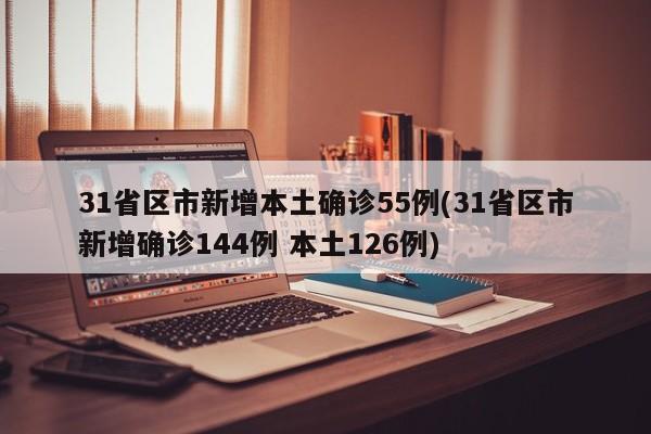 31省区市新增本土确诊55例(31省区市新增确诊144例 本土126例)