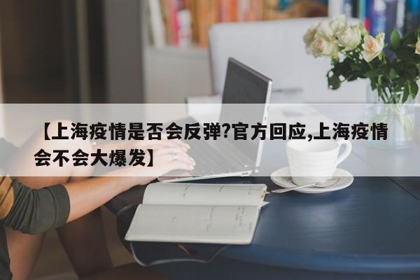 【上海疫情是否会反弹?官方回应,上海疫情会不会大爆发】
