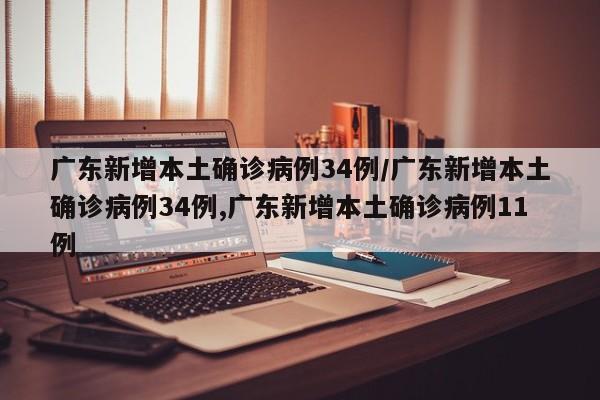 广东新增本土确诊病例34例/广东新增本土确诊病例34例,广东新增本土确诊病例11例