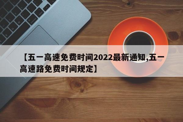 【五一高速免费时间2022最新通知,五一高速路免费时间规定】