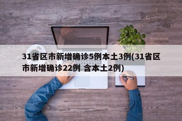 31省区市新增确诊5例本土3例(31省区市新增确诊22例 含本土2例)