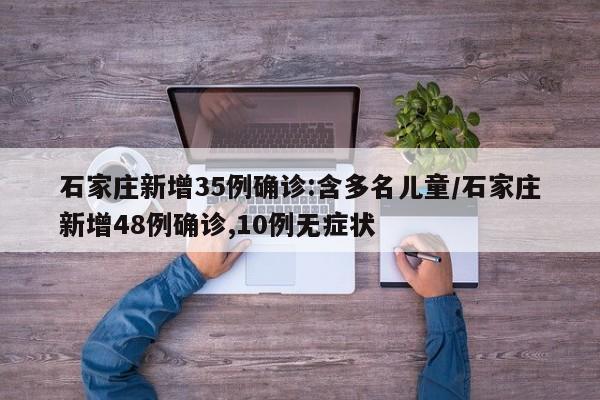 石家庄新增35例确诊:含多名儿童/石家庄新增48例确诊,10例无症状