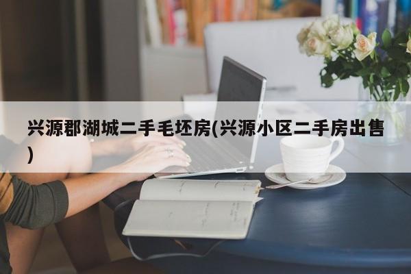兴源郡湖城二手毛坯房(兴源小区二手房出售)