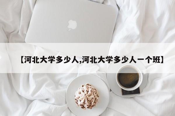 【河北大学多少人,河北大学多少人一个班】