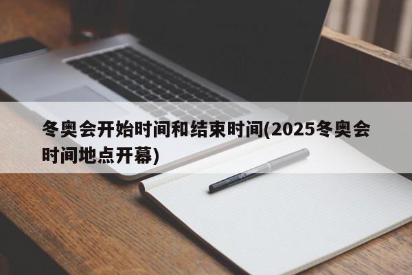 冬奥会开始时间和结束时间(2025冬奥会时间地点开幕)