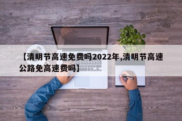 【清明节高速免费吗2022年,清明节高速公路免高速费吗】