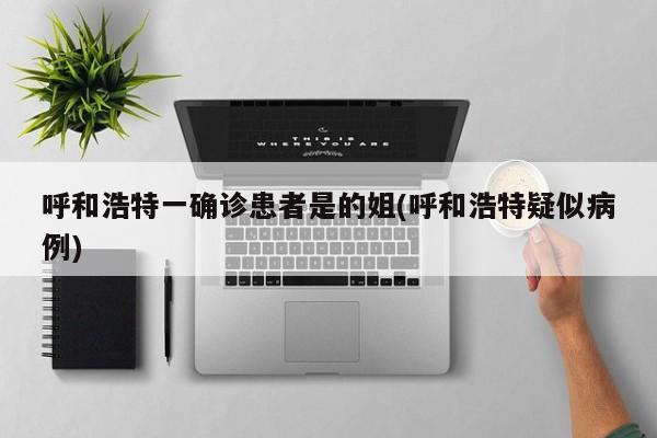呼和浩特一确诊患者是的姐(呼和浩特疑似病例)