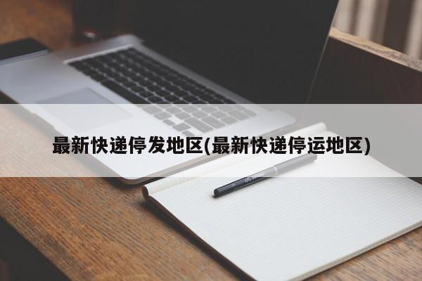 最新快递停发地区(最新快递停运地区)