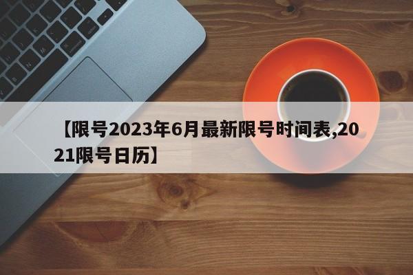 【限号2023年6月最新限号时间表,2021限号日历】