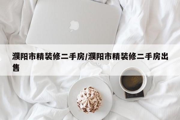 濮阳市精装修二手房/濮阳市精装修二手房出售