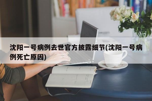 沈阳一号病例去世官方披露细节(沈阳一号病例死亡原因)
