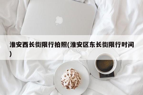 淮安西长街限行拍照(淮安区东长街限行时间)