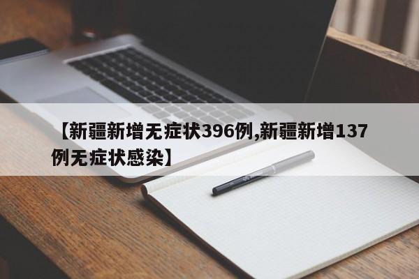 【新疆新增无症状396例,新疆新增137例无症状感染】