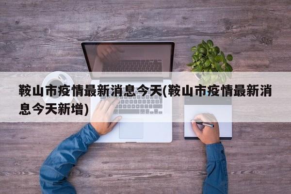 鞍山市疫情最新消息今天(鞍山市疫情最新消息今天新增)
