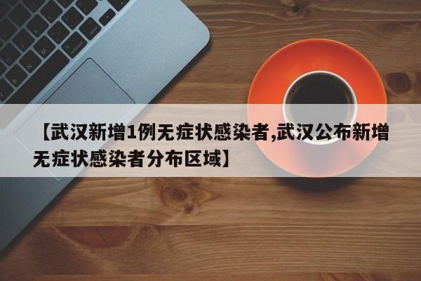 【武汉新增1例无症状感染者,武汉公布新增无症状感染者分布区域】