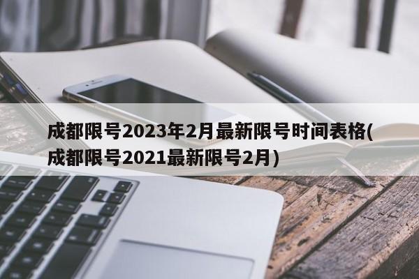 成都限号2023年2月最新限号时间表格(成都限号2021最新限号2月)