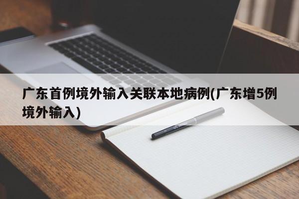 广东首例境外输入关联本地病例(广东增5例境外输入)