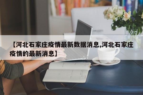 【河北石家庄疫情最新数据消息,河北石家庄疫情的最新消息】