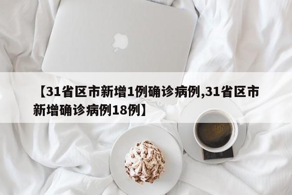 【31省区市新增1例确诊病例,31省区市新增确诊病例18例】