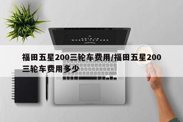 福田五星200三轮车费用/福田五星200三轮车费用多少