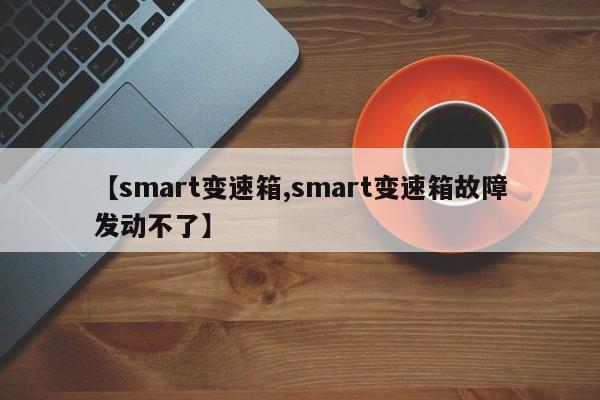 【smart变速箱,smart变速箱故障发动不了】