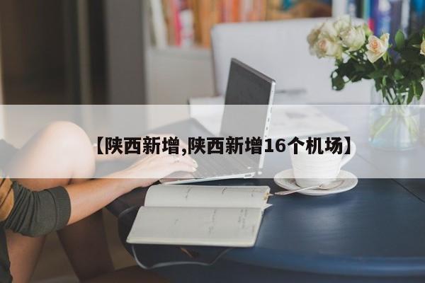 【陕西新增,陕西新增16个机场】