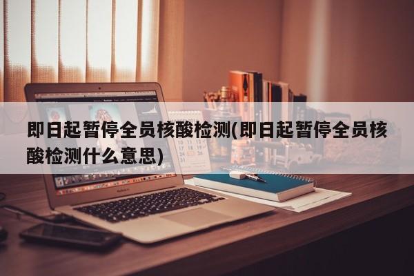 即日起暂停全员核酸检测(即日起暂停全员核酸检测什么意思)