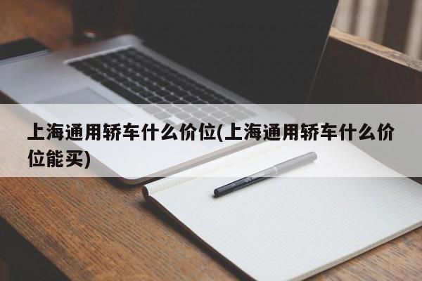 上海通用轿车什么价位(上海通用轿车什么价位能买)