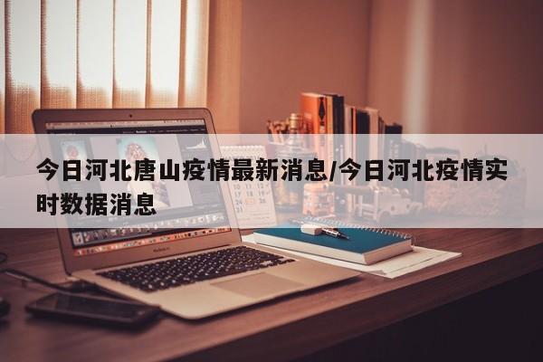 今日河北唐山疫情最新消息/今日河北疫情实时数据消息