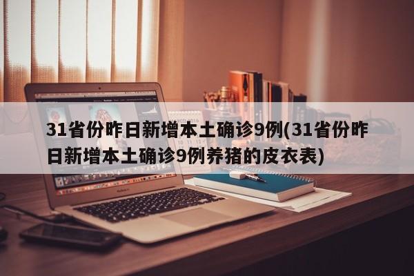 31省份昨日新增本土确诊9例(31省份昨日新增本土确诊9例养猪的皮衣表)