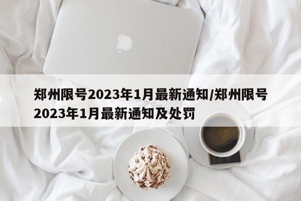 郑州限号2023年1月最新通知/郑州限号2023年1月最新通知及处罚