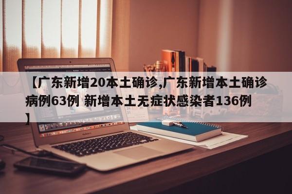 【广东新增20本土确诊,广东新增本土确诊病例63例 新增本土无症状感染者136例】