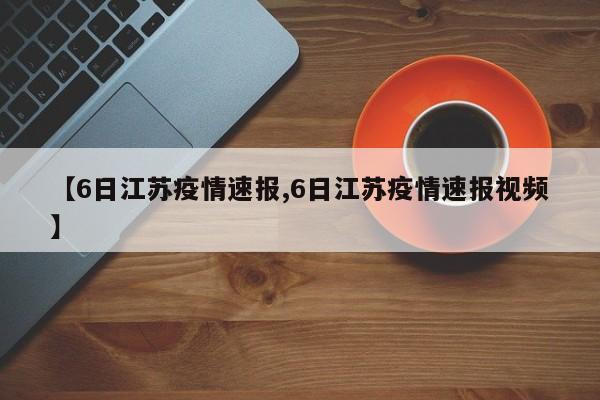【6日江苏疫情速报,6日江苏疫情速报视频】