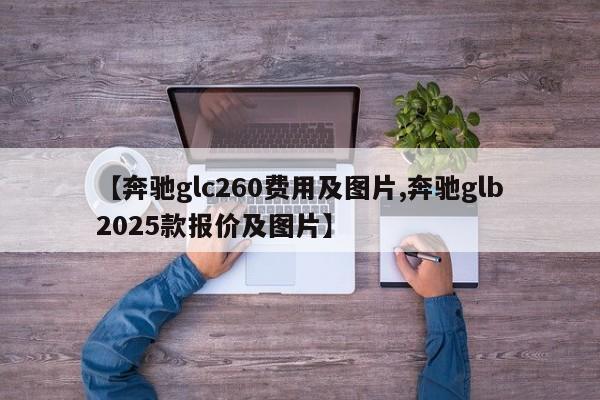 【奔驰glc260费用及图片,奔驰glb2025款报价及图片】