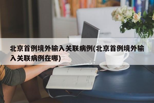 北京首例境外输入关联病例(北京首例境外输入关联病例在哪)