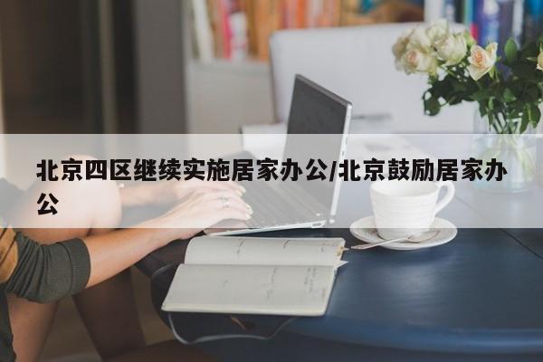 北京四区继续实施居家办公/北京鼓励居家办公