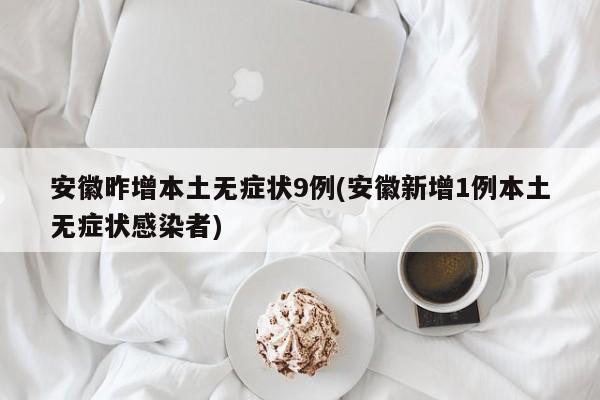 安徽昨增本土无症状9例(安徽新增1例本土无症状感染者)