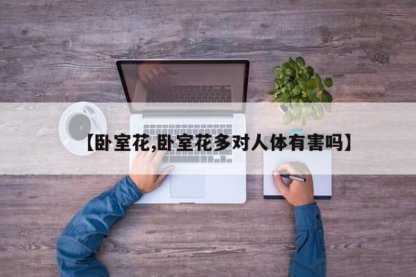 【卧室花,卧室花多对人体有害吗】