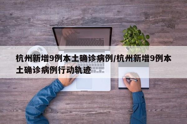 杭州新增9例本土确诊病例/杭州新增9例本土确诊病例行动轨迹