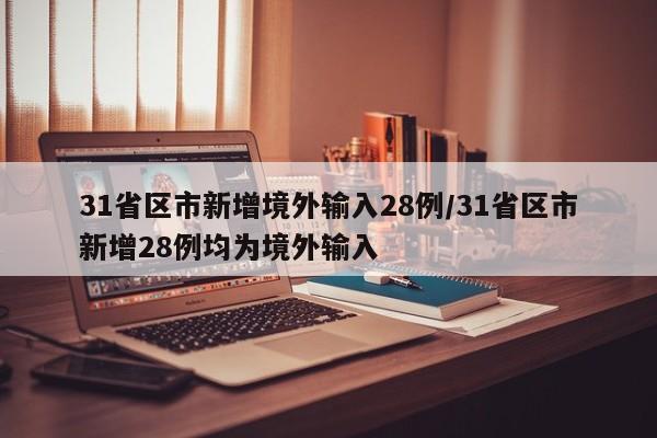 31省区市新增境外输入28例/31省区市新增28例均为境外输入