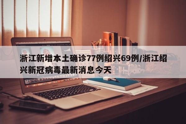 浙江新增本土确诊77例绍兴69例/浙江绍兴新冠病毒最新消息今天