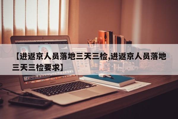 【进返京人员落地三天三检,进返京人员落地三天三检要求】