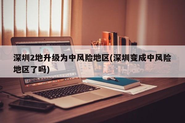 深圳2地升级为中风险地区(深圳变成中风险地区了吗)