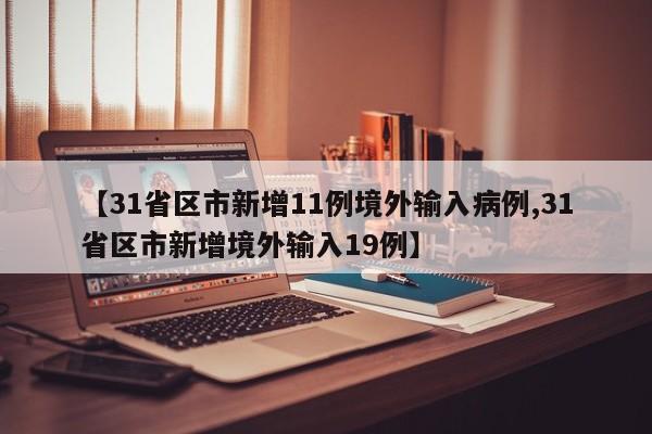 【31省区市新增11例境外输入病例,31省区市新增境外输入19例】