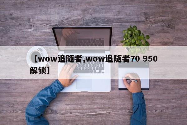 【wow追随者,wow追随者70 950解锁】