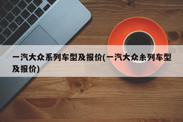 一汽大众系列车型及报价(一汽大众糸列车型及报价)