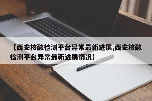【西安核酸检测平台异常最新进展,西安核酸检测平台异常最新进展情况】