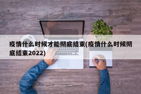 疫情什么时候才能彻底结束(疫情什么时候彻底结束2022)
