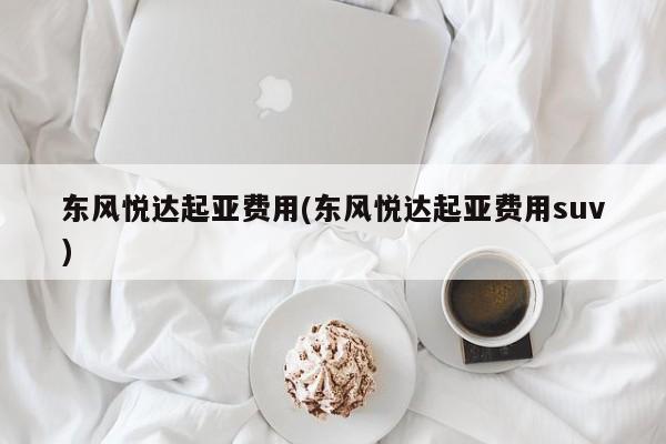 东风悦达起亚费用(东风悦达起亚费用suv)